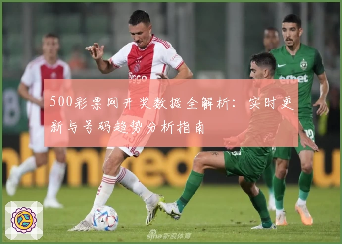 500彩票网开奖数据全解析：实时更新与号码趋势分析指南