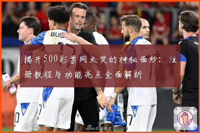 揭开500彩票网大奖的神秘面纱：注册教程与功能亮点全面解析