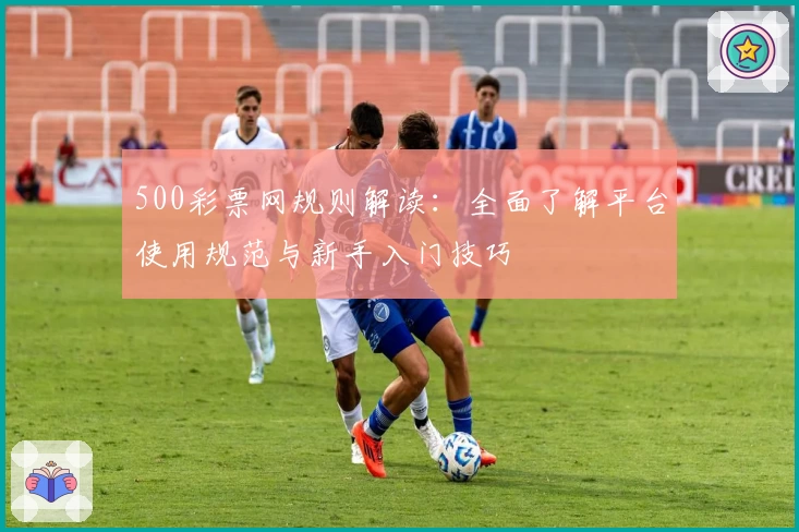500彩票网规则解读：全面了解平台使用规范与新手入门技巧