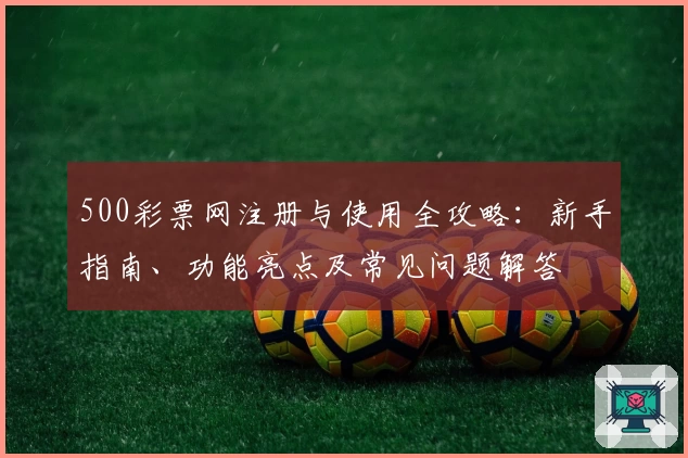 500彩票网注册与使用全攻略：新手指南、功能亮点及常见问题解答