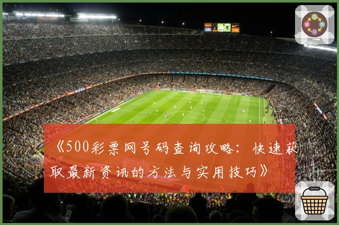 《500彩票网号码查询攻略:快速获取最新资讯的方法与实用技巧》