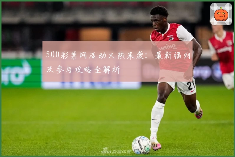 500彩票网活动火热来袭：最新福利及参与攻略全解析