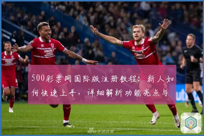 500彩票网国际版注册教程:新人如何快速上手,详细解析功能亮点与实用体验