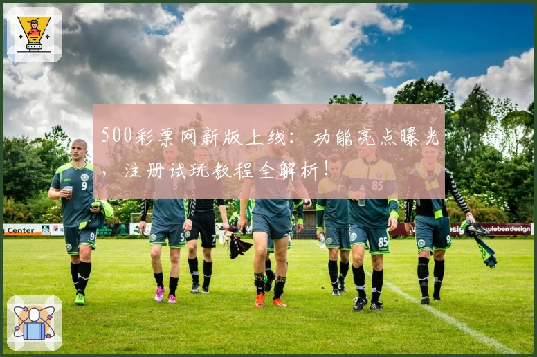 500彩票网新版上线：功能亮点曝光，注册试玩教程全解析！