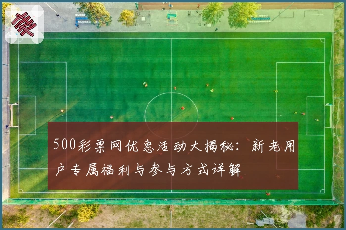 500彩票网优惠活动大揭秘:新老用户专属福利与参与方式详解