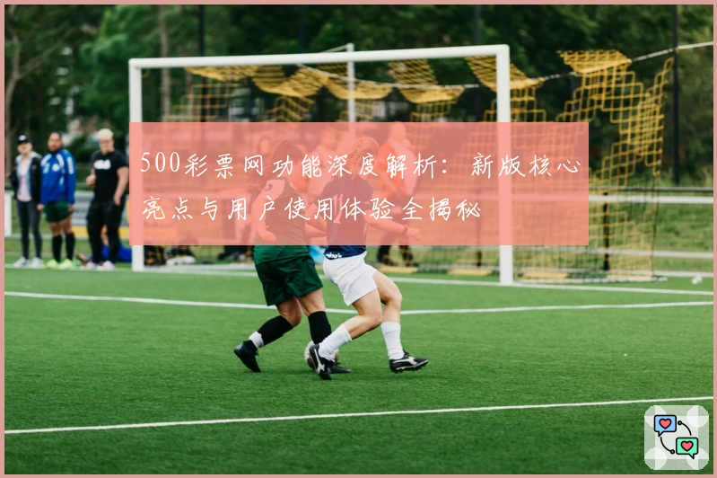 500彩票网功能深度解析：新版核心亮点与用户使用体验全揭秘