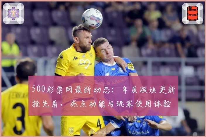 500彩票网最新动态：年度版块更新抢先看，亮点功能与玩家使用体验全揭秘