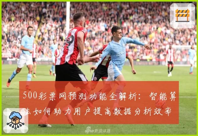 500彩票网预测功能全解析：智能算法如何助力用户提高数据分析效率