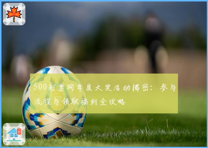 500彩票网年度大奖活动揭密：参与流程与领取福利全攻略