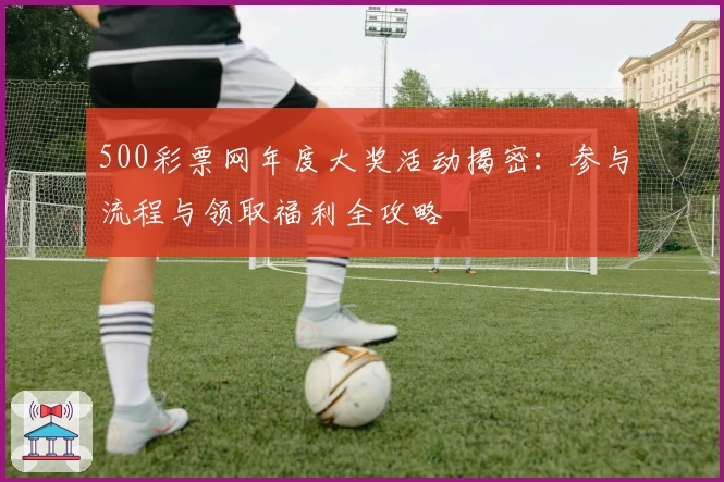 500彩票网年度大奖活动揭密:参与流程与领取福利全攻略