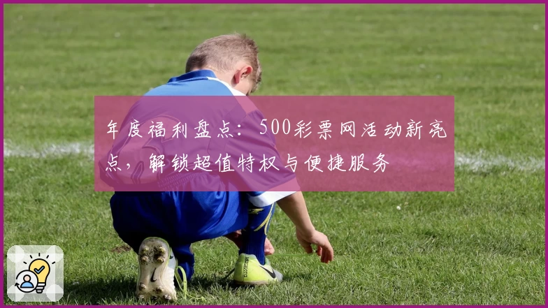 年度福利盘点：500彩票网活动新亮点，解锁超值特权与便捷服务