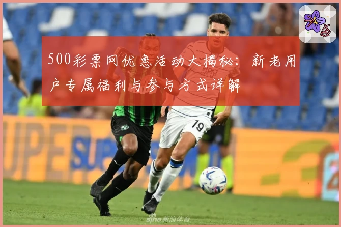 500彩票网优惠活动大揭秘：新老用户专属福利与参与方式详解
