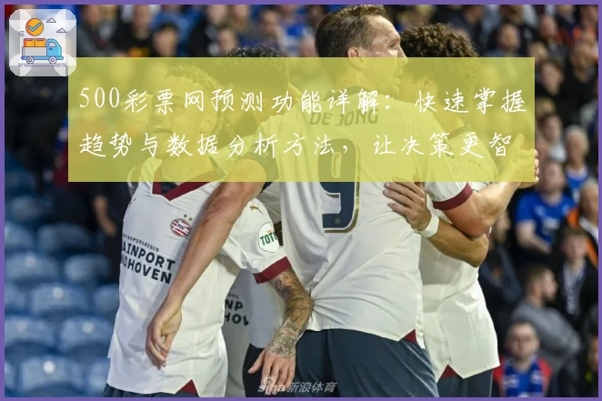500彩票网预测功能详解：快速掌握趋势与数据分析方法，让决策更智能