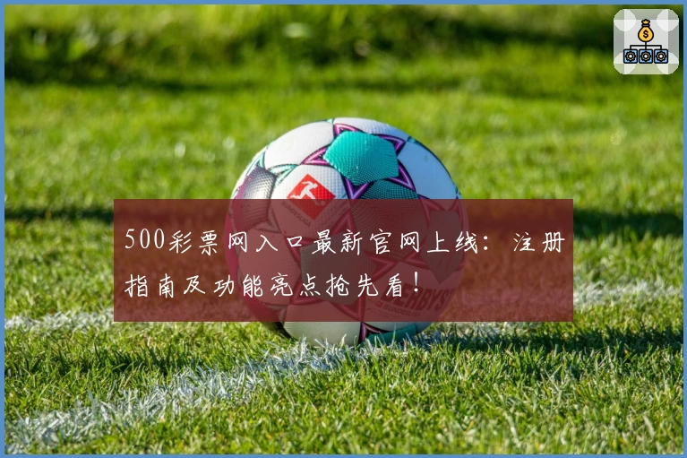 500彩票网入口最新官网上线：注册指南及功能亮点抢先看！