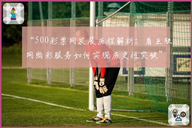 “500彩票网发展历程解析：看互联网购彩服务如何实现历史性突破”
