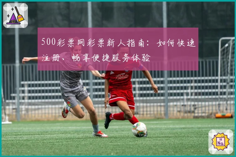 500彩票网彩票新人指南：如何快速注册、畅享便捷服务体验