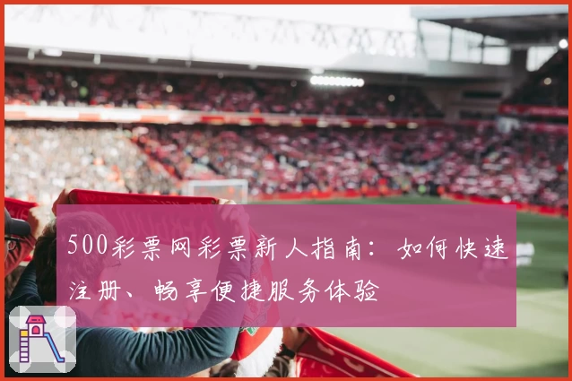 500彩票网彩票新人指南：如何快速注册、畅享便捷服务体验