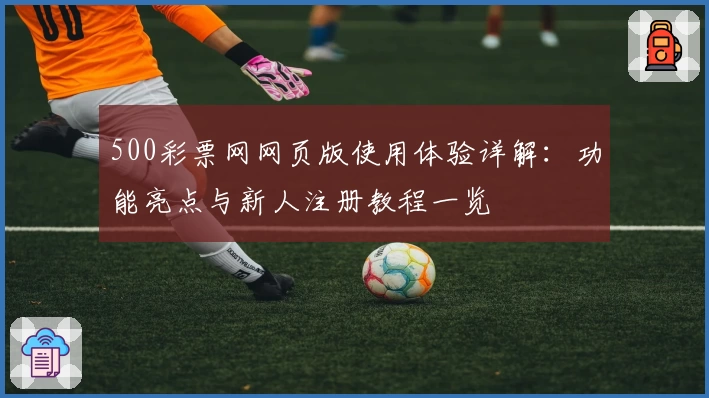 500彩票网网页版使用体验详解:功能亮点与新人注册教程一览