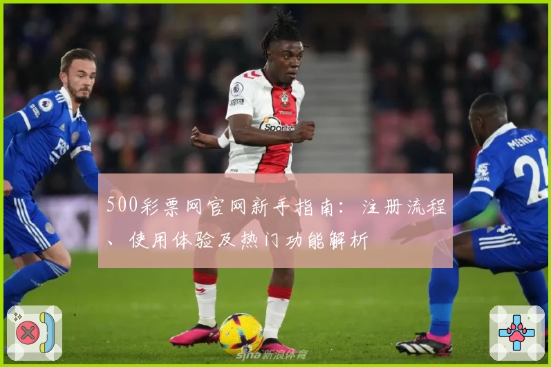 500彩票网官网新手指南:注册流程、使用体验及热门功能解析