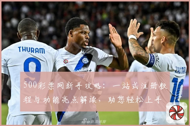 500彩票网新手攻略：一站式注册教程与功能亮点解读，助您轻松上手