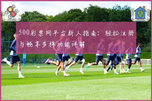 500彩票网平台新人指南：轻松注册与畅享多样功能详解