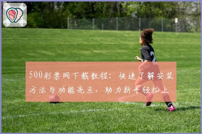 500彩票网下载教程：快速了解安装方法与功能亮点，助力新手轻松上手