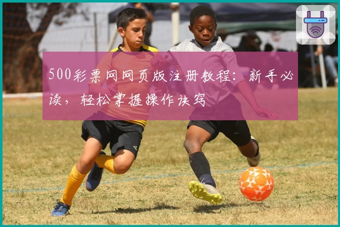 500彩票网网页版注册教程：新手必读，轻松掌握操作诀窍