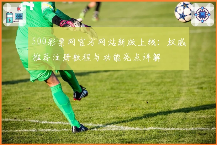 500彩票网官方网站新版上线：权威推荐注册教程与功能亮点详解