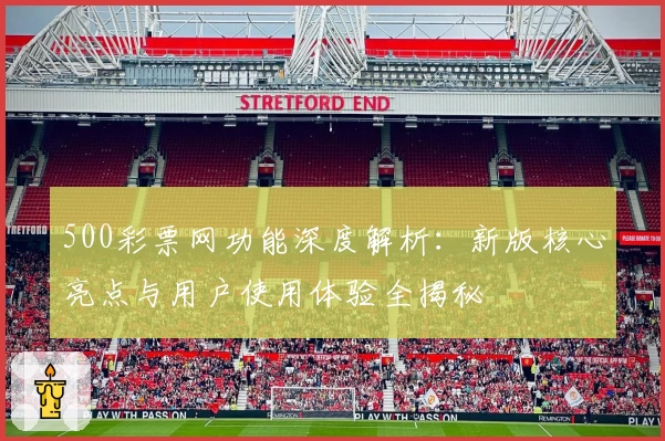 500彩票网功能深度解析：新版核心亮点与用户使用体验全揭秘