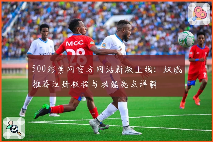 500彩票网官方网站新版上线:权威推荐注册教程与功能亮点详解