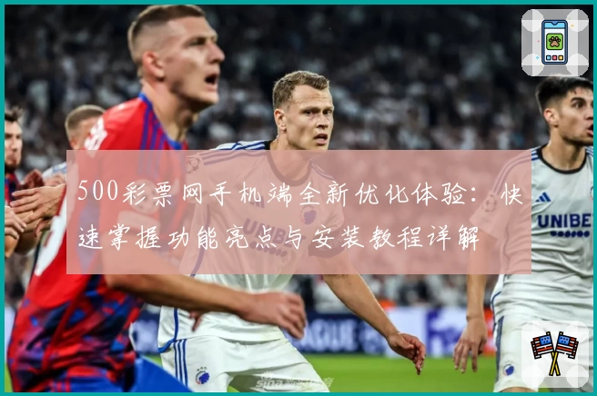 500彩票网手机端全新优化体验：快速掌握功能亮点与安装教程详解