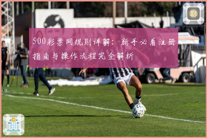 500彩票网规则详解:新手必看注册指南与操作流程完全解析