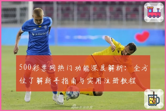 500彩票网热门功能深度解析：全方位了解新手指南与实用注册教程