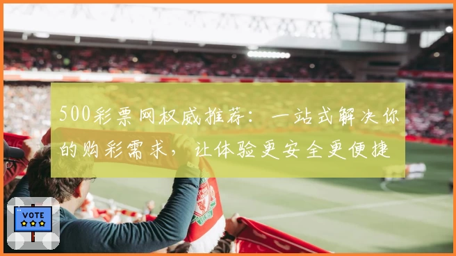 500彩票网权威推荐:一站式解决你的购彩需求,让体验更安全更便捷