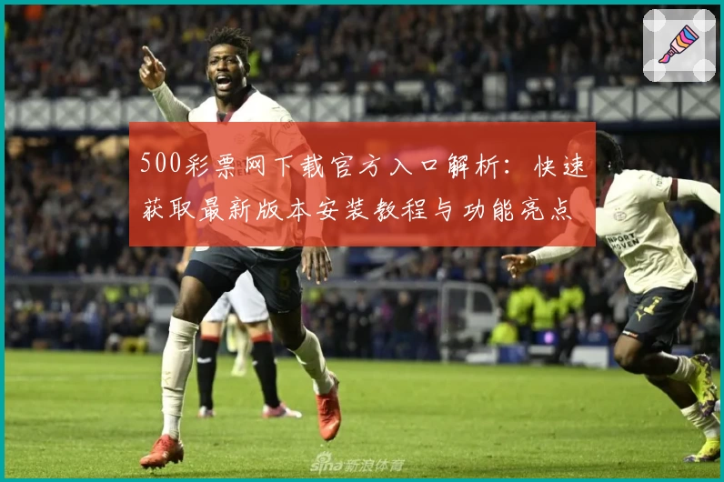 500彩票网下载官方入口解析：快速获取最新版本安装教程与功能亮点大全