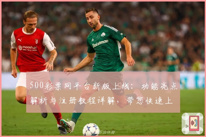 500彩票网平台新版上线：功能亮点解析与注册教程详解，带您快速上手