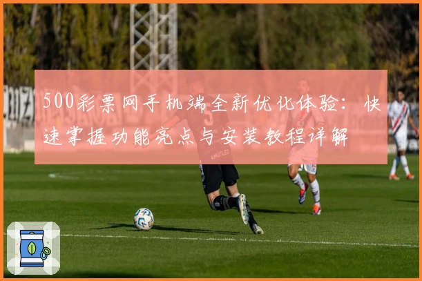 500彩票网手机端全新优化体验：快速掌握功能亮点与安装教程详解
