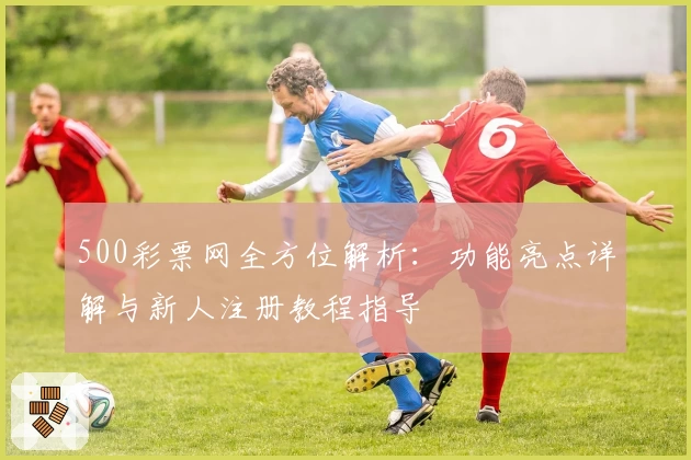 500彩票网全方位解析：功能亮点详解与新人注册教程指导