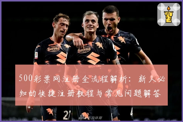 500彩票网注册全流程解析：新人必知的快捷注册教程与常见问题解答