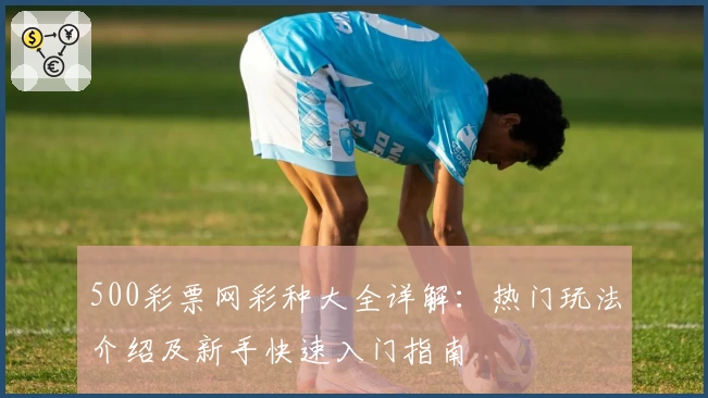 500彩票网彩种大全详解:热门玩法介绍及新手快速入门指南