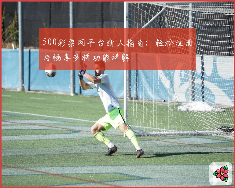 500彩票网平台新人指南：轻松注册与畅享多样功能详解