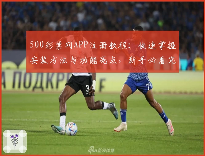 500彩票网APP注册教程：快速掌握安装方法与功能亮点，新手必看完整指南
