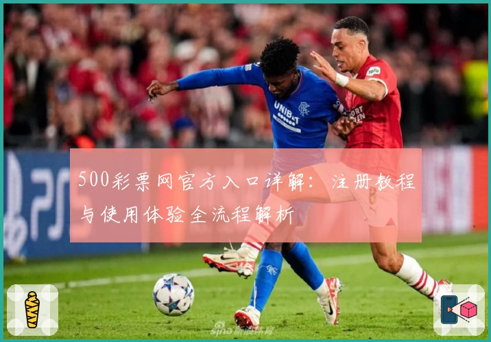 500彩票网官方入口详解:注册教程与使用体验全流程解析