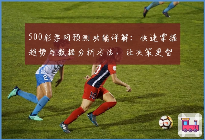 500彩票网预测功能详解:快速掌握趋势与数据分析方法,让决策更智能