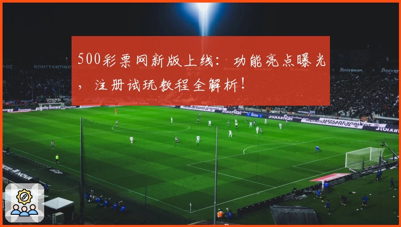 500彩票网新版上线：功能亮点曝光，注册试玩教程全解析！