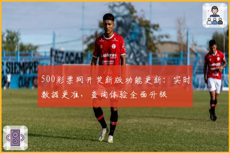 500彩票网开奖新版功能更新：实时数据更准，查询体验全面升级