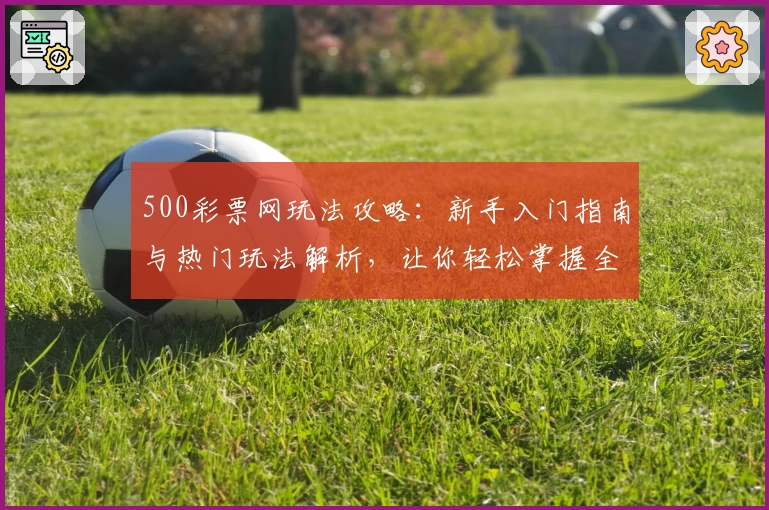 500彩票网玩法攻略：新手入门指南与热门玩法解析，让你轻松掌握全部技巧