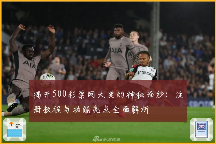 揭开500彩票网大奖的神秘面纱：注册教程与功能亮点全面解析