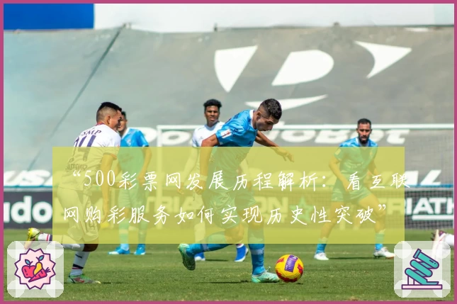 “500彩票网发展历程解析：看互联网购彩服务如何实现历史性突破”