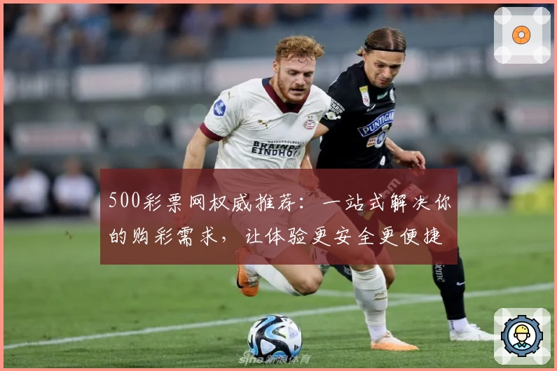 500彩票网权威推荐：一站式解决你的购彩需求，让体验更安全更便捷